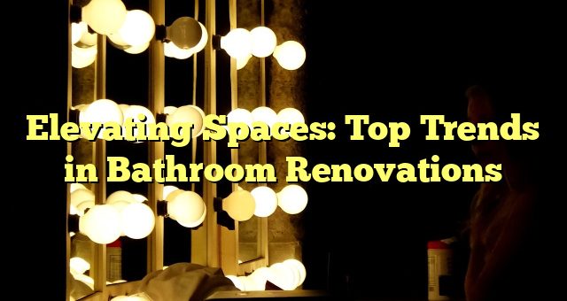 Elevating Spaces: Top Trends in Bathroom Renovations 